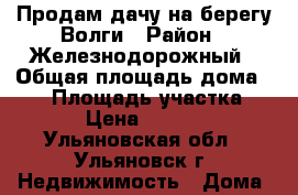 Продам дачу на берегу Волги › Район ­ Железнодорожный › Общая площадь дома ­ 27 › Площадь участка ­ 504 › Цена ­ 290 000 - Ульяновская обл., Ульяновск г. Недвижимость » Дома, коттеджи, дачи продажа   